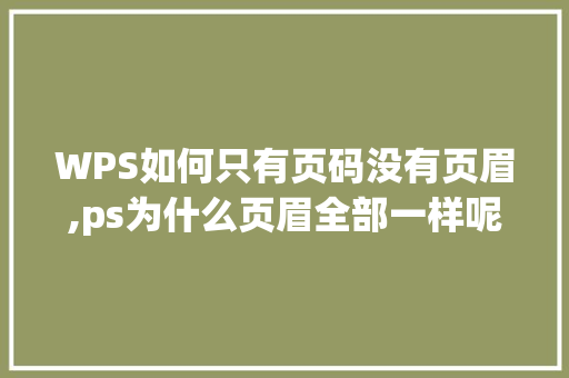 WPS如何只有页码没有页眉,ps为什么页眉全部一样呢。 WPS如何只有页码没有页眉,ps为什么页眉全部一样呢。 SEO关键词