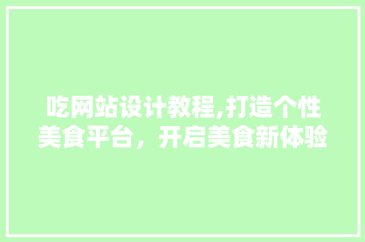 吃网站设计教程,打造个性美食平台，开启美食新体验 吃网站设计教程,打造个性美食平台，开启美食新体验 SEO关键词