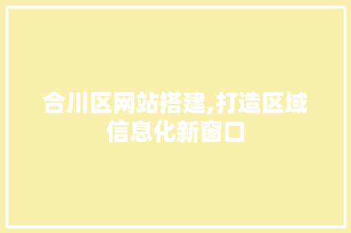 合川区网站搭建,打造区域信息化新窗口