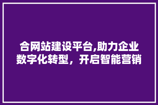 合网站建设平台,助力企业数字化转型，开启智能营销新篇章 合网站建设平台,助力企业数字化转型，开启智能营销新篇章 必应SEO