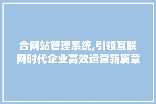 合网站管理系统,引领互联网时代企业高效运营新篇章