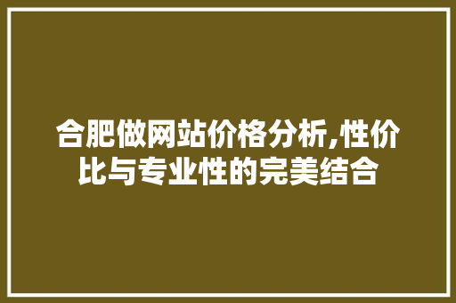 合肥做网站价格分析,性价比与专业性的完美结合 合肥做网站价格分析,性价比与专业性的完美结合 必应SEO