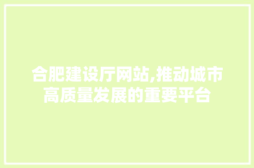 合肥建设厅网站,推动城市高质量发展的重要平台 合肥建设厅网站,推动城市高质量发展的重要平台 网站建设公司