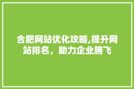 合肥网站优化攻略,提升网站排名，助力企业腾飞 合肥网站优化攻略,提升网站排名，助力企业腾飞 SEO关键词