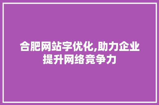合肥网站字优化,助力企业提升网络竞争力 合肥网站字优化,助力企业提升网络竞争力 网站建设公司
