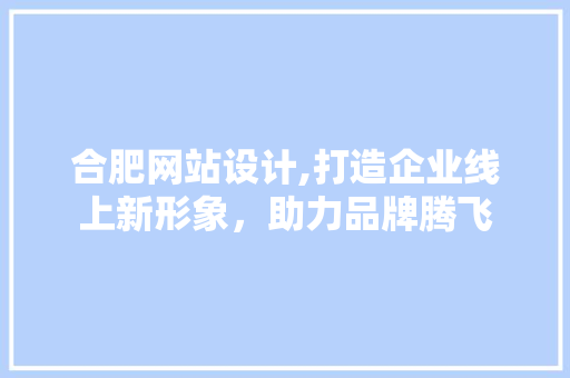 合肥网站设计,打造企业线上新形象，助力品牌腾飞 合肥网站设计,打造企业线上新形象，助力品牌腾飞 神马SEO