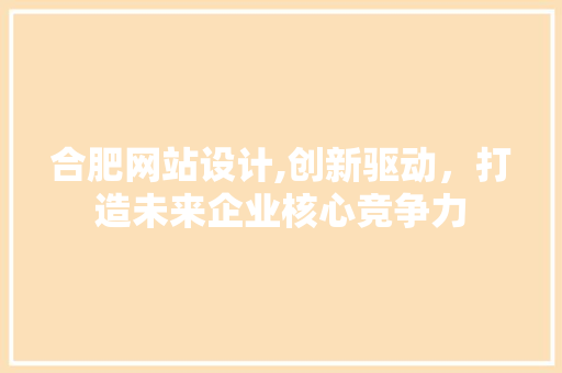 合肥网站设计,创新驱动，打造未来企业核心竞争力 合肥网站设计,创新驱动，打造未来企业核心竞争力 神马SEO