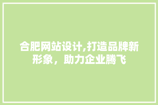 合肥网站设计,打造品牌新形象，助力企业腾飞 合肥网站设计,打造品牌新形象，助力企业腾飞 网站建设公司