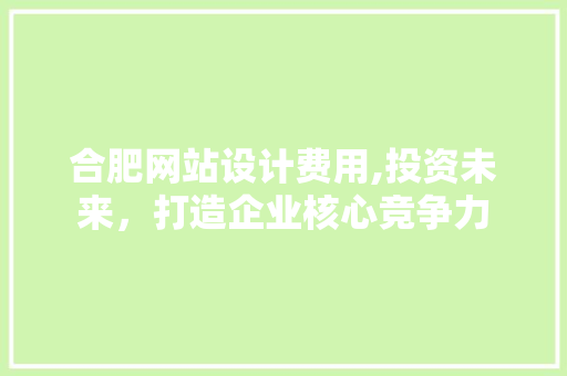 合肥网站设计费用,投资未来，打造企业核心竞争力 合肥网站设计费用,投资未来，打造企业核心竞争力 神马SEO