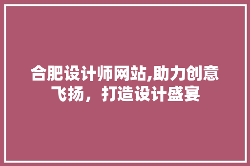 合肥设计师网站,助力创意飞扬，打造设计盛宴 合肥设计师网站,助力创意飞扬，打造设计盛宴 必应SEO