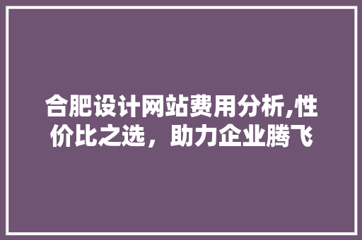 合肥设计网站费用分析,性价比之选，助力企业腾飞 合肥设计网站费用分析,性价比之选，助力企业腾飞 SEO关键词