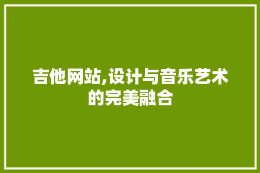 吉他网站,设计与音乐艺术的完美融合 吉他网站,设计与音乐艺术的完美融合 神马SEO