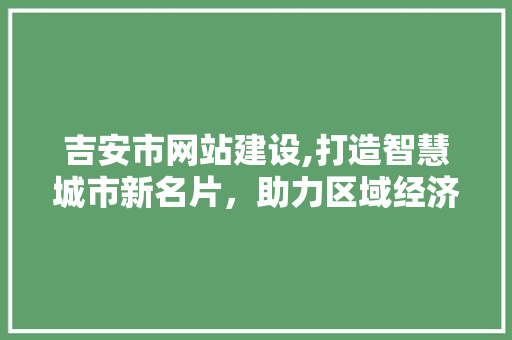 吉安市网站建设,打造智慧城市新名片，助力区域经济腾飞 吉安市网站建设,打造智慧城市新名片，助力区域经济腾飞 神马SEO