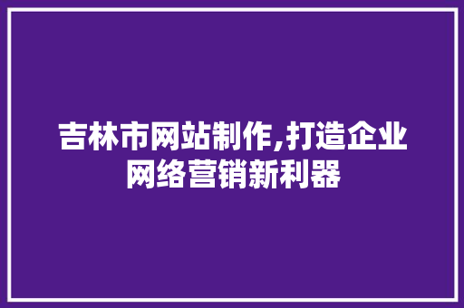 吉林市网站制作,打造企业网络营销新利器