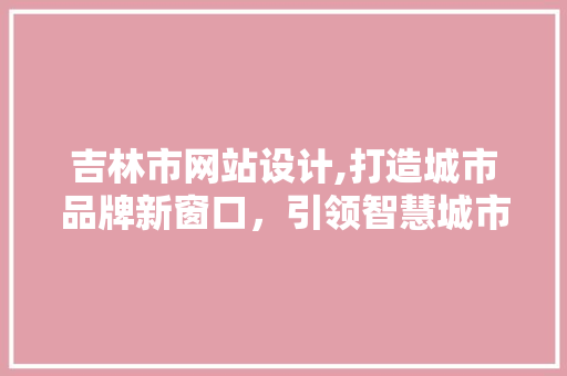 吉林市网站设计,打造城市品牌新窗口，引领智慧城市未来 吉林市网站设计,打造城市品牌新窗口，引领智慧城市未来 SEO关键词
