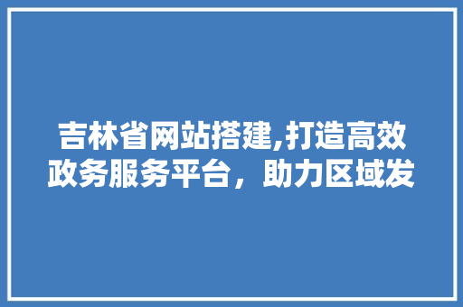 吉林省网站搭建,打造高效政务服务平台，助力区域发展 吉林省网站搭建,打造高效政务服务平台，助力区域发展 SEO关键词