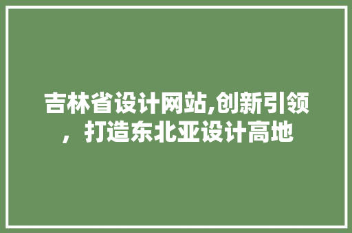吉林省设计网站,创新引领，打造东北亚设计高地 吉林省设计网站,创新引领，打造东北亚设计高地 网站建设公司