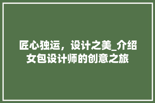 匠心独运，设计之美_介绍女包设计师的创意之旅 匠心独运，设计之美_介绍女包设计师的创意之旅 SEO关键词