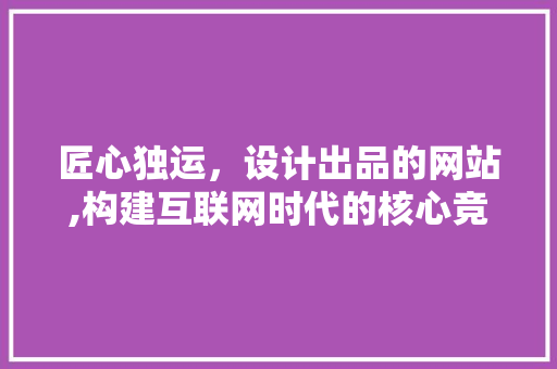 匠心独运，设计出品的网站,构建互联网时代的核心竞争力 匠心独运，设计出品的网站,构建互联网时代的核心竞争力 神马SEO