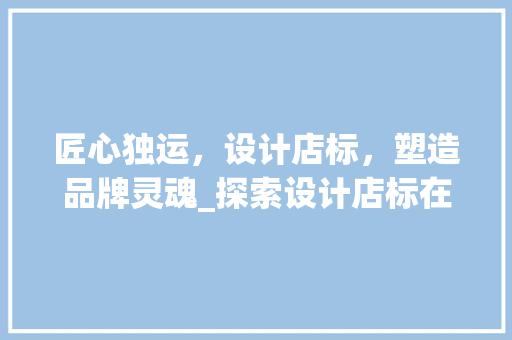 匠心独运，设计店标，塑造品牌灵魂_探索设计店标在品牌建设中的重要性 匠心独运，设计店标，塑造品牌灵魂_探索设计店标在品牌建设中的重要性 百度SEO