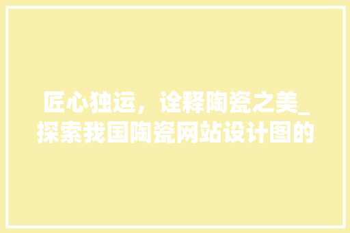 匠心独运，诠释陶瓷之美_探索我国陶瓷网站设计图的艺术魅力 匠心独运，诠释陶瓷之美_探索我国陶瓷网站设计图的艺术魅力 百度SEO