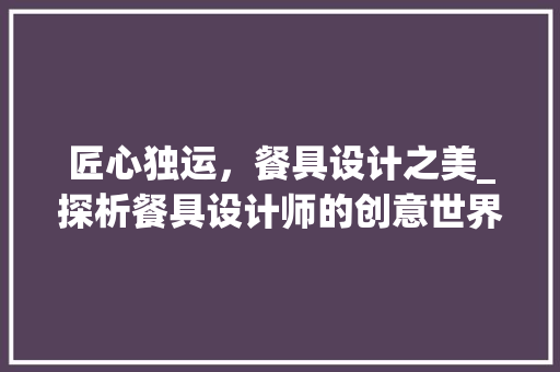 匠心独运，餐具设计之美_探析餐具设计师的创意世界 匠心独运，餐具设计之美_探析餐具设计师的创意世界 神马SEO