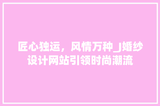 匠心独运，风情万种_J婚纱设计网站引领时尚潮流 匠心独运，风情万种_J婚纱设计网站引领时尚潮流 百度SEO