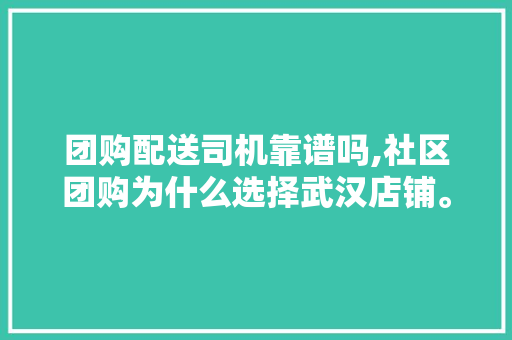 团购配送司机靠谱吗,社区团购为什么选择武汉店铺。 团购配送司机靠谱吗,社区团购为什么选择武汉店铺。 网站建设公司