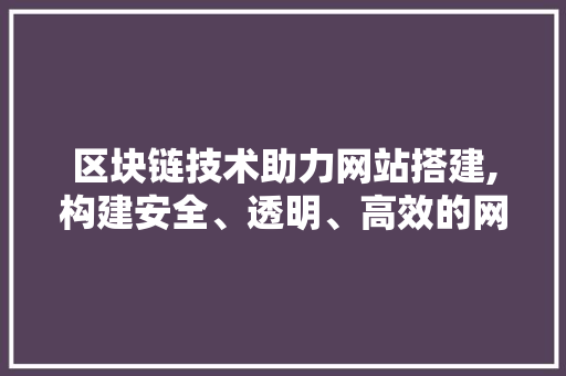 区块链技术助力网站搭建,构建安全、透明、高效的网络生态