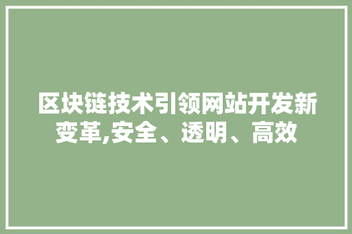 区块链技术引领网站开发新变革,安全、透明、高效