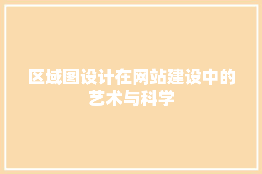 区域图设计在网站建设中的艺术与科学 区域图设计在网站建设中的艺术与科学 网站建设公司