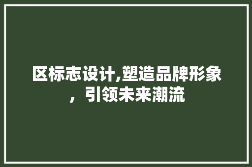 区标志设计,塑造品牌形象，引领未来潮流 区标志设计,塑造品牌形象，引领未来潮流 SEO关键词