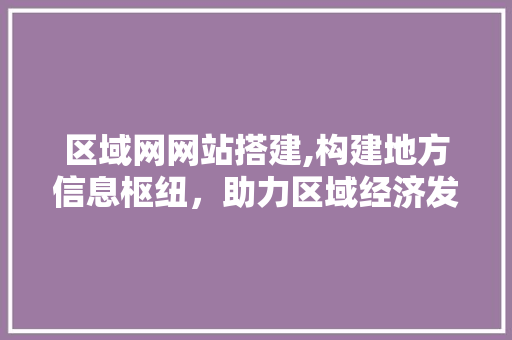区域网网站搭建,构建地方信息枢纽，助力区域经济发展 区域网网站搭建,构建地方信息枢纽，助力区域经济发展 SEO关键词