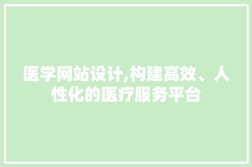 医学网站设计,构建高效、人性化的医疗服务平台 医学网站设计,构建高效、人性化的医疗服务平台 必应SEO