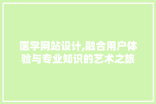 医学网站设计,融合用户体验与专业知识的艺术之旅 医学网站设计,融合用户体验与专业知识的艺术之旅 神马SEO
