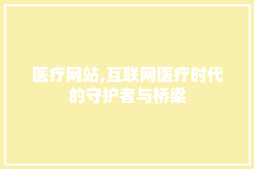 医疗网站,互联网医疗时代的守护者与桥梁 医疗网站,互联网医疗时代的守护者与桥梁 百度SEO
