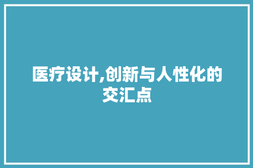 医疗设计,创新与人性化的交汇点 医疗设计,创新与人性化的交汇点 SEO关键词