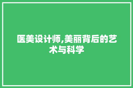 医美设计师,美丽背后的艺术与科学 医美设计师,美丽背后的艺术与科学 必应SEO