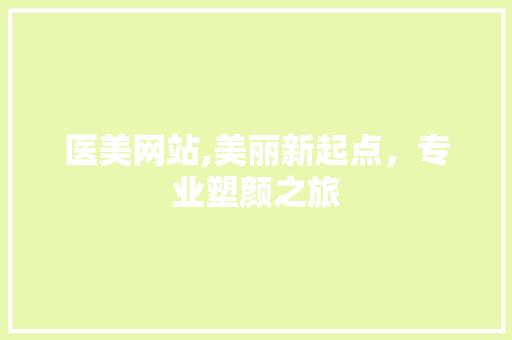 医美网站,美丽新起点，专业塑颜之旅 医美网站,美丽新起点，专业塑颜之旅 SEO关键词