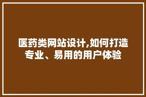 医药类网站设计,如何打造专业、易用的用户体验 医药类网站设计,如何打造专业、易用的用户体验 百度SEO