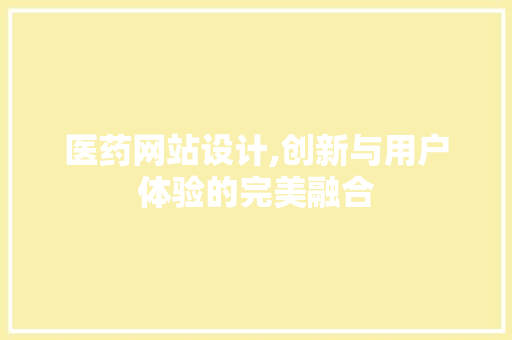 医药网站设计,创新与用户体验的完美融合 医药网站设计,创新与用户体验的完美融合 网站建设公司