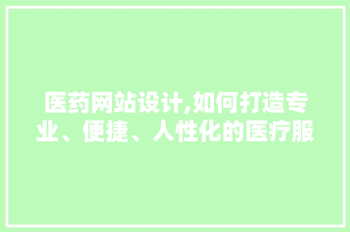 医药网站设计,如何打造专业、便捷、人性化的医疗服务平台 医药网站设计,如何打造专业、便捷、人性化的医疗服务平台 网站建设公司