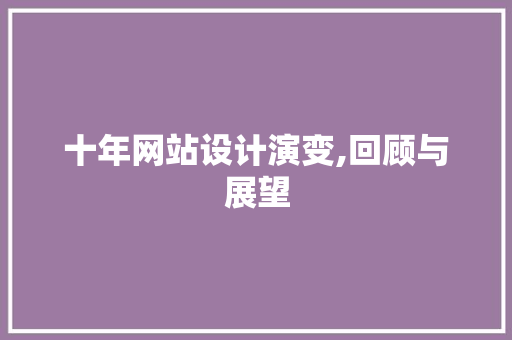 十年网站设计演变,回顾与展望 十年网站设计演变,回顾与展望 网站建设公司