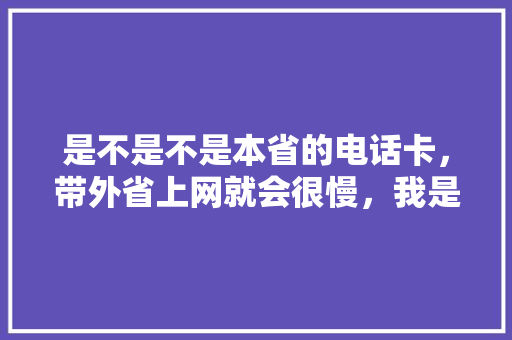 是不是不是本省的电话卡，带外省上网就会很慢，我是湖南的卡，在浙江这边上网慢死，有事还连接不上,长沙网络不好。