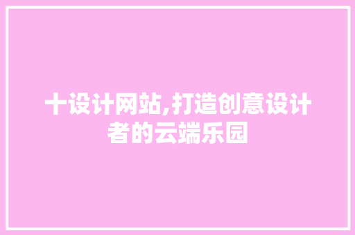 十设计网站,打造创意设计者的云端乐园 十设计网站,打造创意设计者的云端乐园 百度SEO