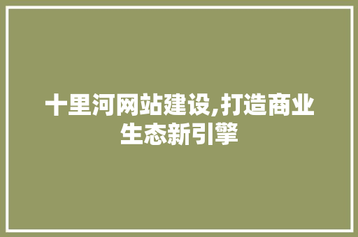 十里河网站建设,打造商业生态新引擎 十里河网站建设,打造商业生态新引擎 SEO关键词