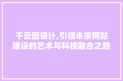 千云图设计,引领未来网站建设的艺术与科技融合之路 千云图设计,引领未来网站建设的艺术与科技融合之路 必应SEO