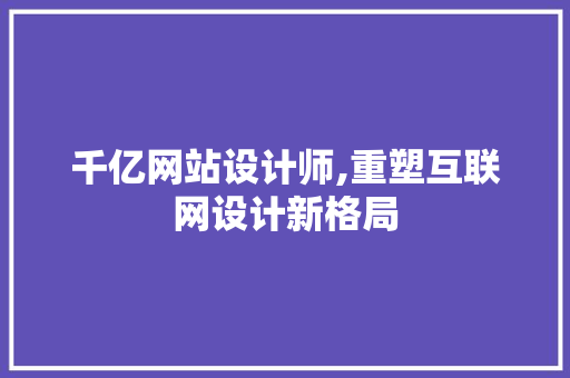 千亿网站设计师,重塑互联网设计新格局 千亿网站设计师,重塑互联网设计新格局 百度SEO