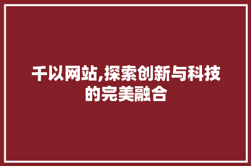 千以网站,探索创新与科技的完美融合 千以网站,探索创新与科技的完美融合 百度SEO