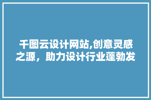 千图云设计网站,创意灵感之源，助力设计行业蓬勃发展 千图云设计网站,创意灵感之源，助力设计行业蓬勃发展 必应SEO